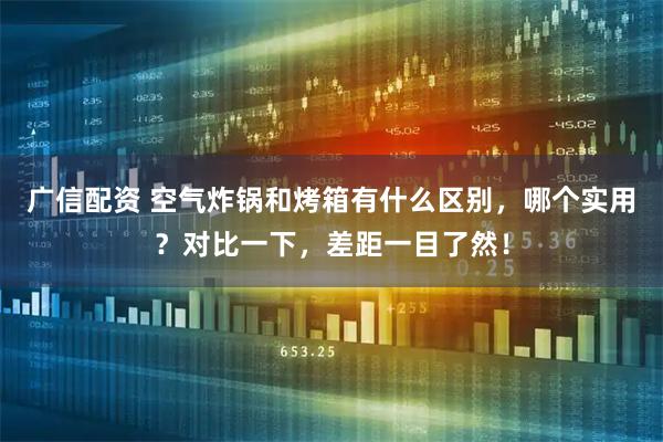 广信配资 空气炸锅和烤箱有什么区别，哪个实用？对比一下，差距一目了然！