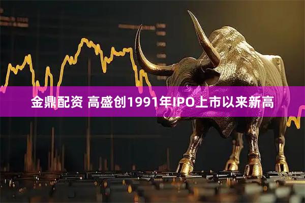 金鼎配资 高盛创1991年IPO上市以来新高