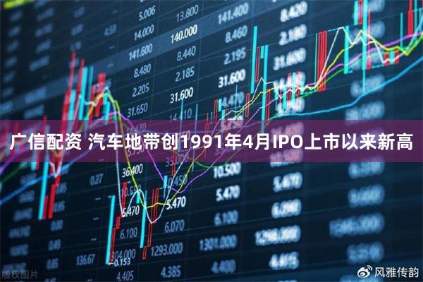 广信配资 汽车地带创1991年4月IPO上市以来新高