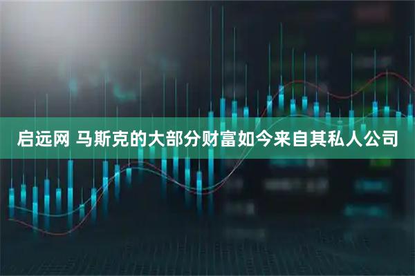 启远网 马斯克的大部分财富如今来自其私人公司