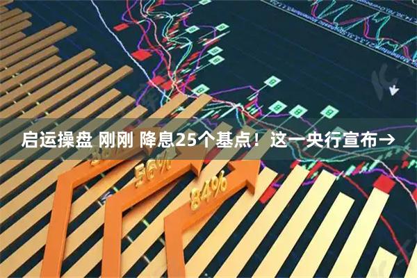 启运操盘 刚刚 降息25个基点！这一央行宣布→