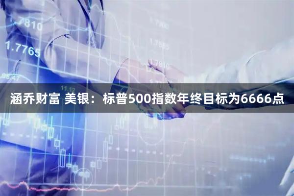 涵乔财富 美银：标普500指数年终目标为6666点