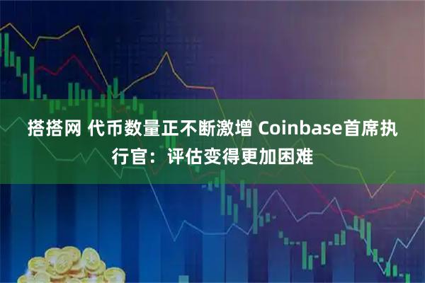 搭搭网 代币数量正不断激增 Coinbase首席执行官：评估变得更加困难