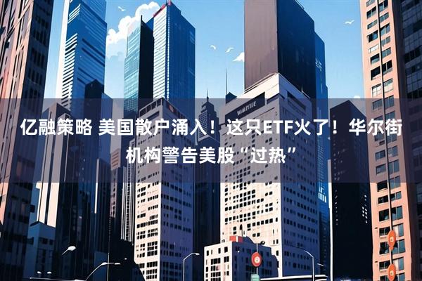 亿融策略 美国散户涌入！这只ETF火了！华尔街机构警告美股“过热”