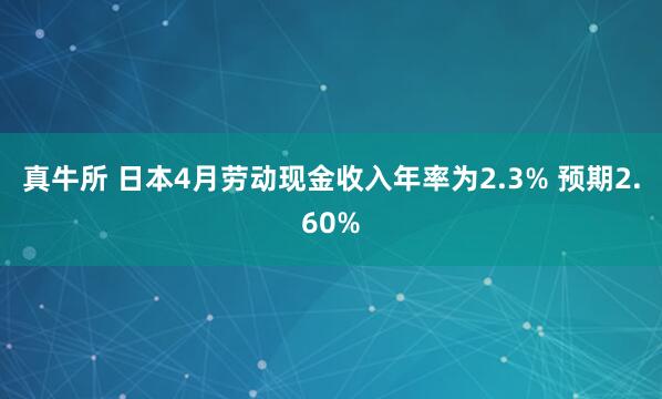 真牛所 日本4月劳动现金收入年率为2.3% 预期2.60%
