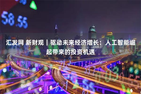 汇发网 新财观｜驱动未来经济增长：人工智能崛起带来的投资机遇