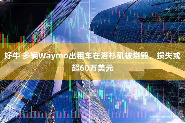 好牛 多辆Waymo出租车在洛杉矶被烧毁，损失或超60万美元