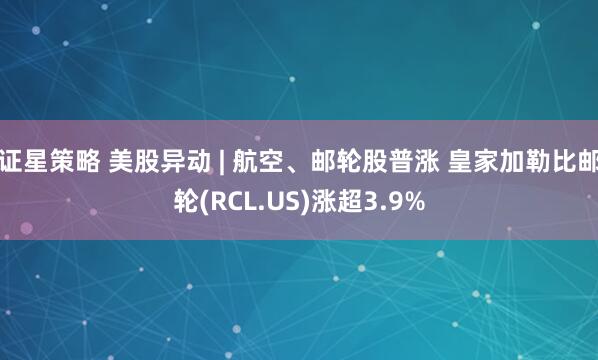 证星策略 美股异动 | 航空、邮轮股普涨 皇家加勒比邮轮(RCL.US)涨超3.9%