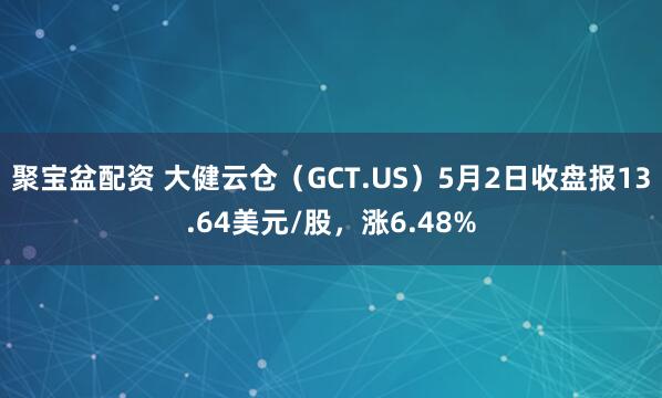 聚宝盆配资 大健云仓（GCT.US）5月2日收盘报13.64美元/股，涨6.48%