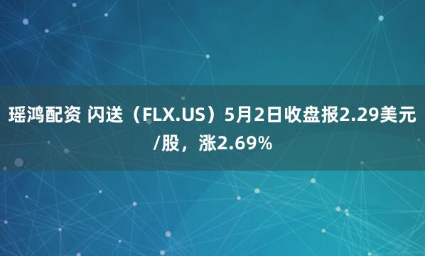 瑶鸿配资 闪送（FLX.US）5月2日收盘报2.29美元/股，涨2.69%