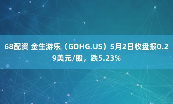 68配资 金生游乐（GDHG.US）5月2日收盘报0.29美元/股，跌5.23%