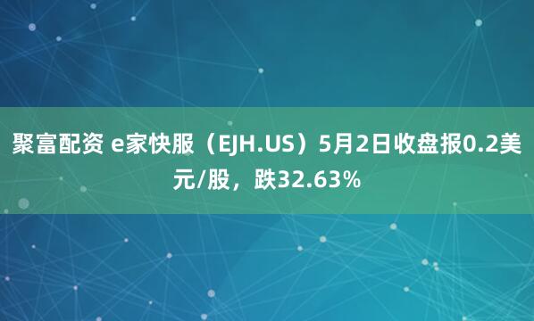 聚富配资 e家快服（EJH.US）5月2日收盘报0.2美元/股，跌32.63%