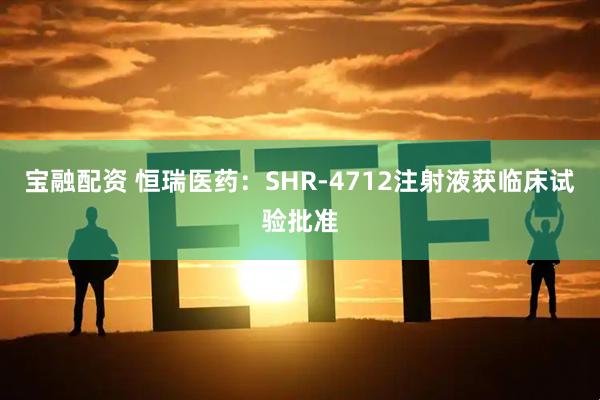 宝融配资 恒瑞医药：SHR-4712注射液获临床试验批准