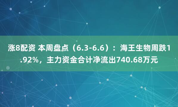 涨8配资 本周盘点（6.3-6.6）：海王生物周跌1.92%，主力资金合计净流出740.68万元