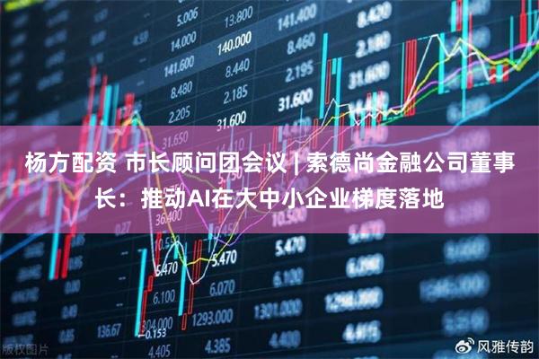 杨方配资 市长顾问团会议 | 索德尚金融公司董事长：推动AI在大中小企业梯度落地