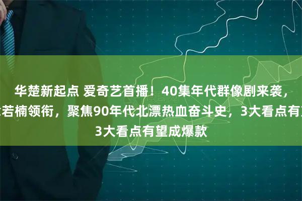 华楚新起点 爱奇艺首播！40集年代群像剧来袭，白宇、章若楠领衔，聚焦90年代北漂热血奋斗史，3大看点有望成爆款