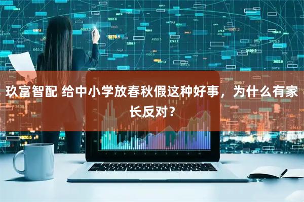 玖富智配 给中小学放春秋假这种好事，为什么有家长反对？