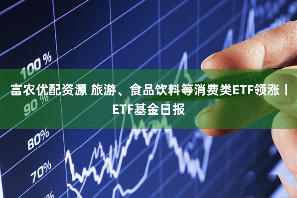 富农优配资源 旅游、食品饮料等消费类ETF领涨丨ETF基金日报