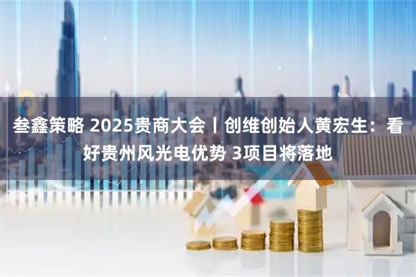 叁鑫策略 2025贵商大会丨创维创始人黄宏生:看好贵州风光电优势 3项目将落地