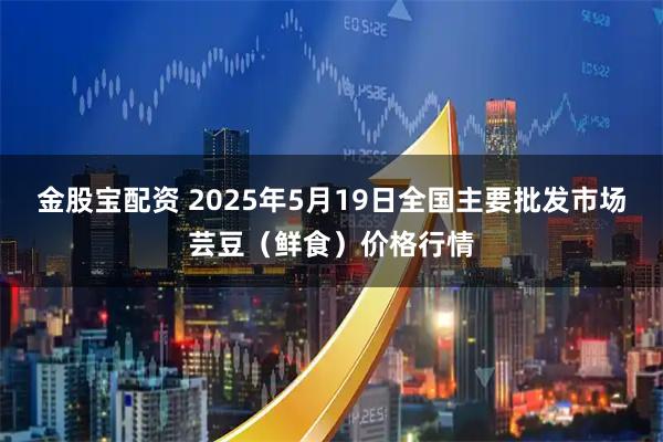 金股宝配资 2025年5月19日全国主要批发市场芸豆（鲜食）价格行情