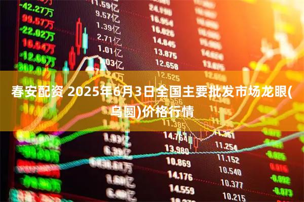 春安配资 2025年6月3日全国主要批发市场龙眼(乌圆)价格行情