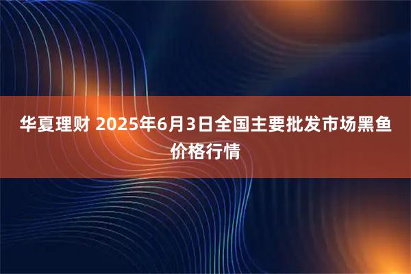 华夏理财 2025年6月3日全国主要批发市场黑鱼价格行情