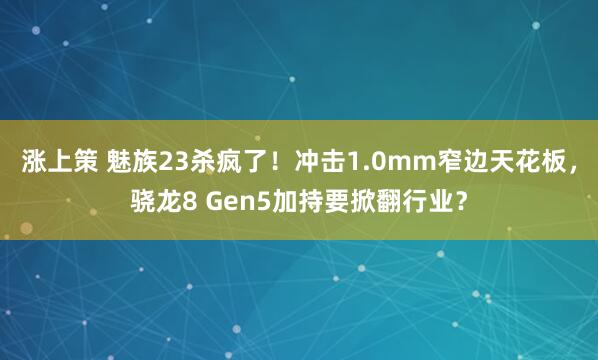 涨上策 魅族23杀疯了！冲击1.0mm窄边天花板，骁龙8 Gen5加持要掀翻行业？