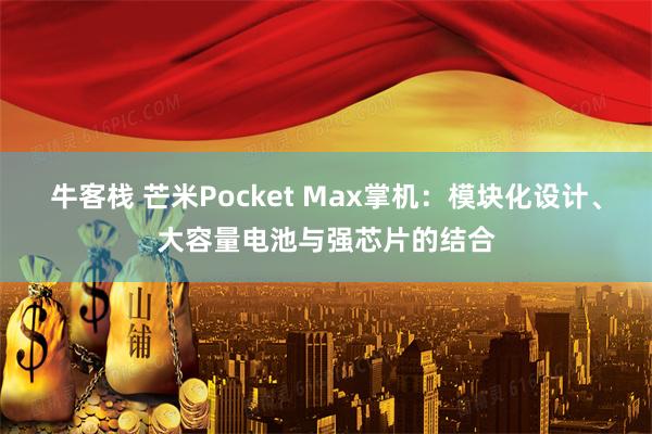 牛客栈 芒米Pocket Max掌机：模块化设计、大容量电池与强芯片的结合