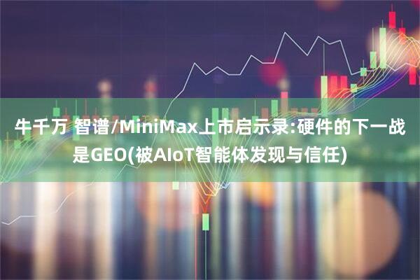 牛千万 智谱/MiniMax上市启示录:硬件的下一战是GEO(被AIoT智能体发现与信任)