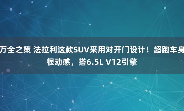 万全之策 法拉利这款SUV采用对开门设计！超跑车身很动感，搭6.5L V12引擎