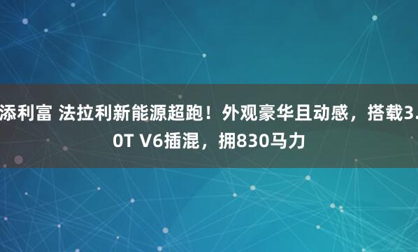 添利富 法拉利新能源超跑！外观豪华且动感，搭载3.0T V6插混，拥830马力