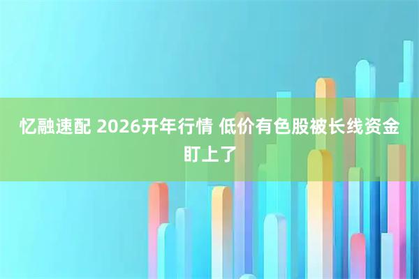 忆融速配 2026开年行情 低价有色股被长线资金盯上了