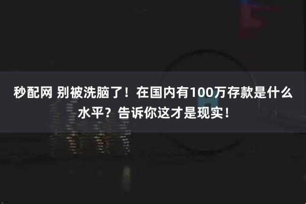秒配网 别被洗脑了！在国内有100万存款是什么水平？告诉你这才是现实！