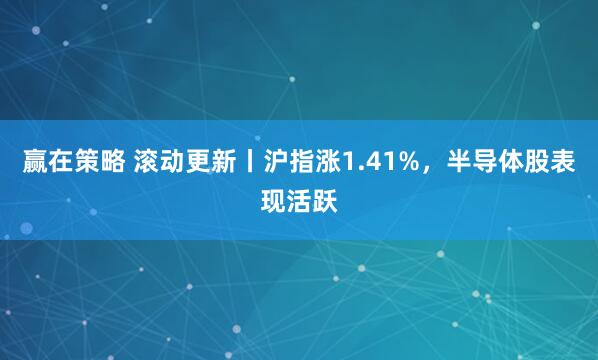 赢在策略 滚动更新丨沪指涨1.41%，半导体股表现活跃
