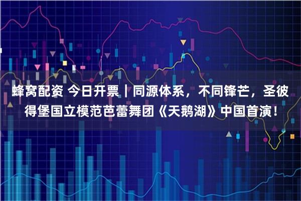 蜂窝配资 今日开票｜同源体系，不同锋芒，圣彼得堡国立模范芭蕾舞团《天鹅湖》中国首演！