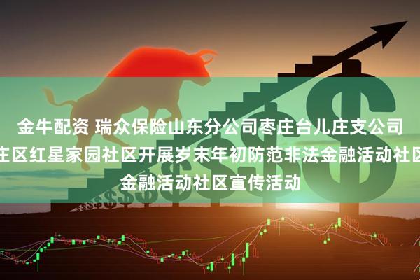 金牛配资 瑞众保险山东分公司枣庄台儿庄支公司走进台儿庄区红星家园社区开展岁末年初防范非法金融活动社区宣传活动