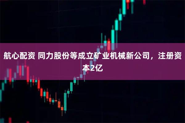 航心配资 同力股份等成立矿业机械新公司，注册资本2亿
