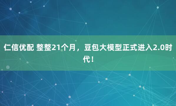 仁信优配 整整21个月，豆包大模型正式进入2.0时代！