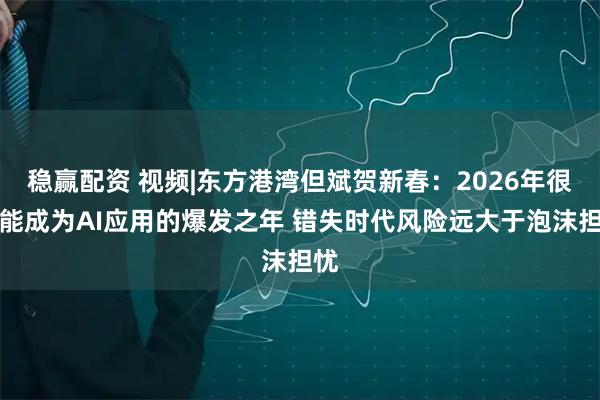 稳赢配资 视频|东方港湾但斌贺新春：2026年很可能成为AI应用的爆发之年 错失时代风险远大于泡沫担忧