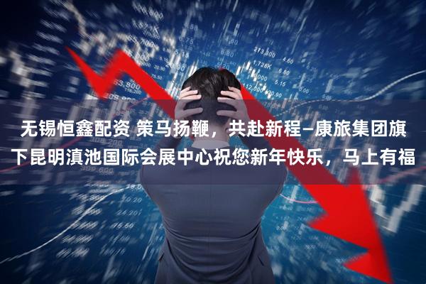 无锡恒鑫配资 策马扬鞭，共赴新程—康旅集团旗下昆明滇池国际会展中心祝您新年快乐，马上有福