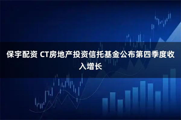 保宇配资 CT房地产投资信托基金公布第四季度收入增长