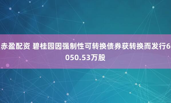 赤盈配资 碧桂园因强制性可转换债券获转换而发行6050.53万股