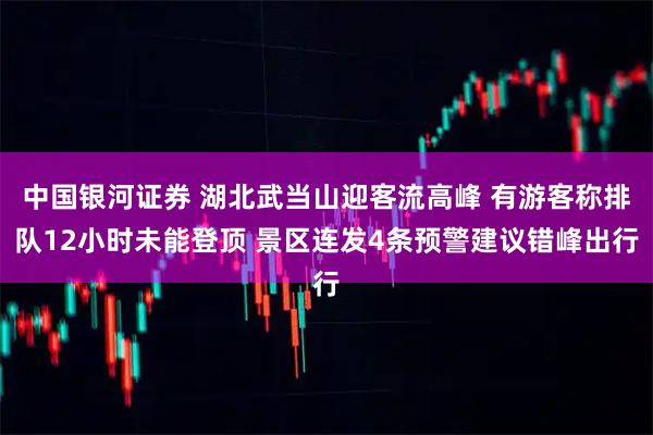 中国银河证券 湖北武当山迎客流高峰 有游客称排队12小时未能登顶 景区连发4条预警建议错峰出行