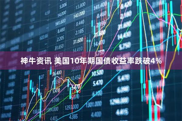 神牛资讯 美国10年期国债收益率跌破4%