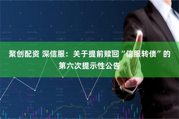 聚创配资 深信服：关于提前赎回“信服转债”的第六次提示性公告