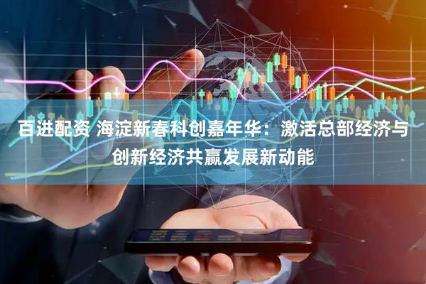 百进配资 海淀新春科创嘉年华：激活总部经济与创新经济共赢发展新动能