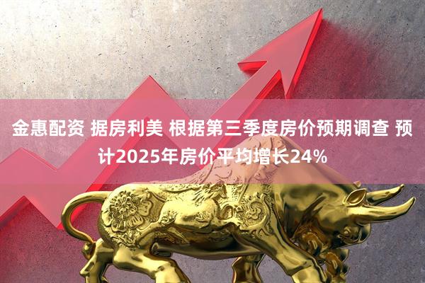 金惠配资 据房利美 根据第三季度房价预期调查 预计2025年房价平均增长24%