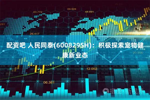 配资吧 人民同泰(600829SH)：积极探索宠物健康新业态