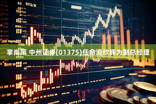 掌尚策 中州证券(01375)任命滑欣辉为副总经理