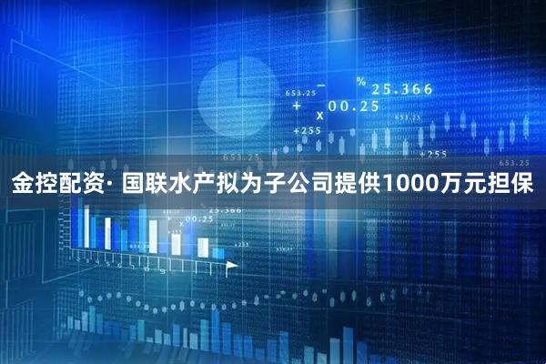 金控配资· 国联水产拟为子公司提供1000万元担保